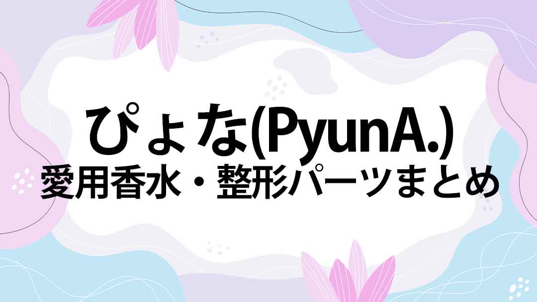 モデル・ぴょな(PyunA.)の愛用香水・整形パーツまとめ