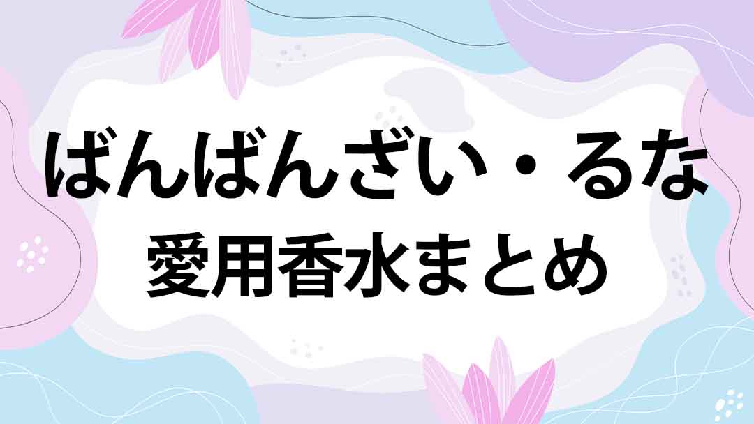 ばんばんざい・るな(森元流那)の愛用香水まとめ