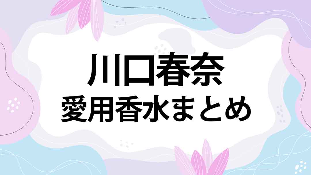 川口春奈(かわぐちはるな)のプロフィール・愛用香水まとめ