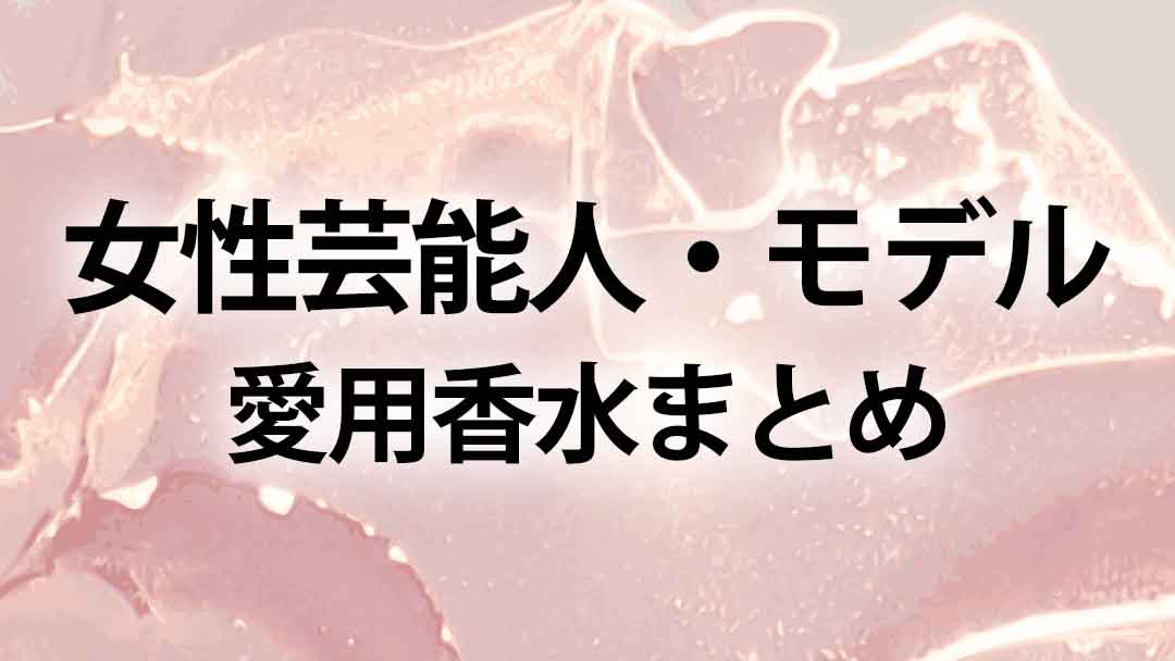 女性芸能人・モデルの愛用香水を一覧にまとめてみた