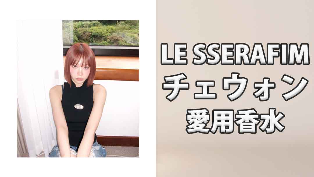 【LE SSERAFIM】チェウォン(CHAEWON)の愛用香水まとめ