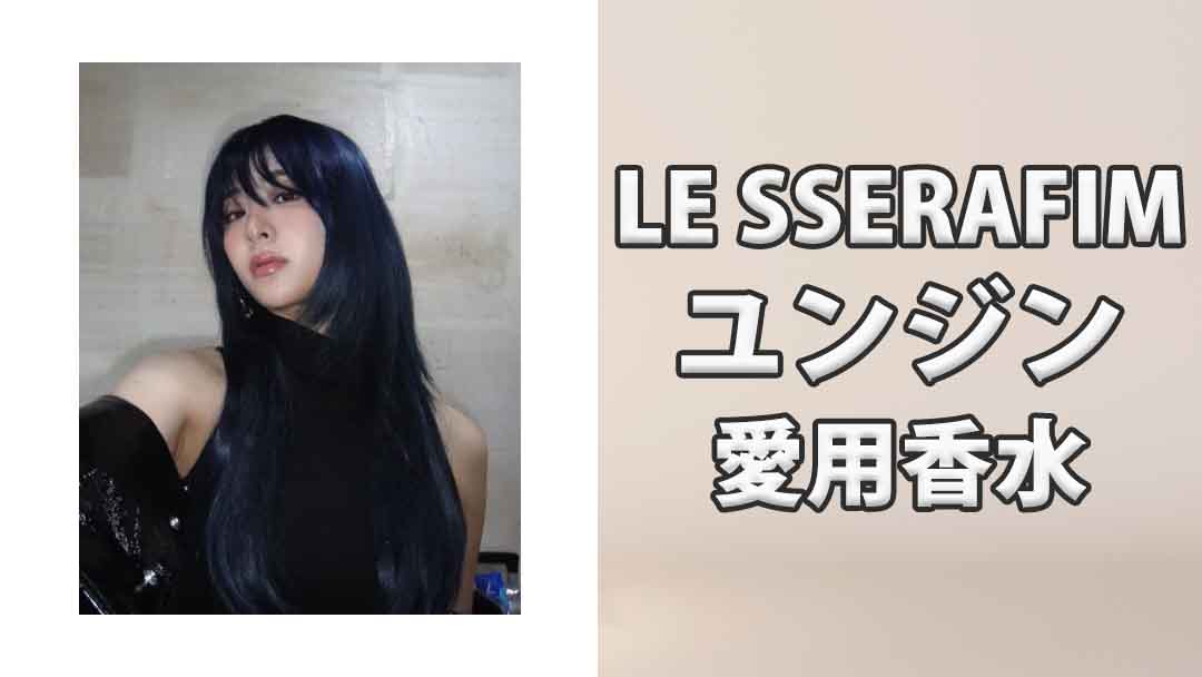 【LE SSERAFIM】ユンジン(YUNJIN)の愛用香水まとめ